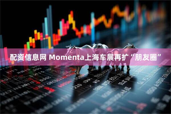 配资信息网 Momenta上海车展再扩“朋友圈”