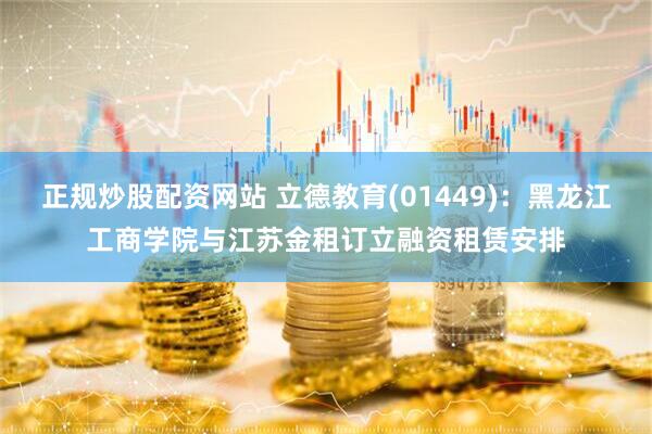正规炒股配资网站 立德教育(01449)：黑龙江工商学院与江苏金租订立融资租赁安排