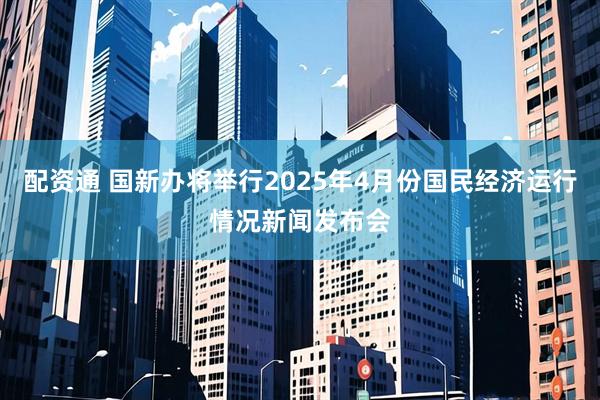 配资通 国新办将举行2025年4月份国民经济运行情况新闻发布会