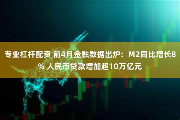 专业杠杆配资 前4月金融数据出炉：M2同比增长8% 人民币贷款增加超10万亿元