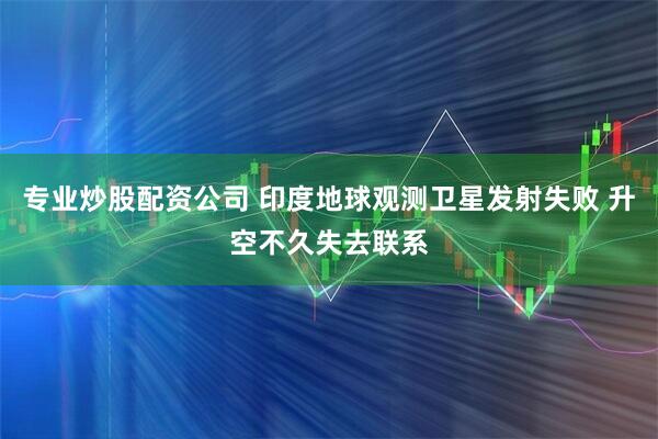 专业炒股配资公司 印度地球观测卫星发射失败 升空不久失去联系