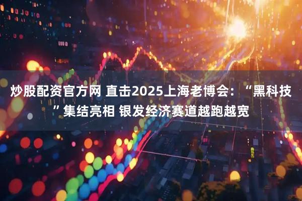 炒股配资官方网 直击2025上海老博会：“黑科技”集结亮相 银发经济赛道越跑越宽