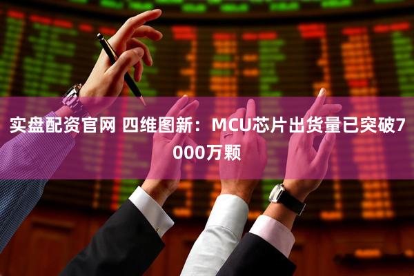 实盘配资官网 四维图新：MCU芯片出货量已突破7000万颗