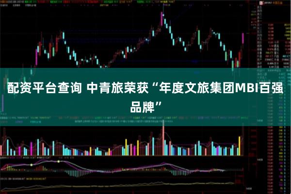 配资平台查询 中青旅荣获“年度文旅集团MBI百强品牌”