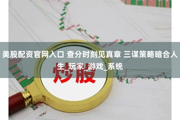 美股配资官网入口 查分时刻见真章 三谋策略暗合人生_玩家_游戏_系统