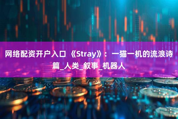 网络配资开户入口 《Stray》：一猫一机的流浪诗篇_人类_叙事_机器人