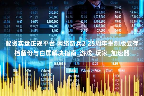 配资实盘正规平台 网络奇兵2 25周年重制版云存档备份与白屏解决指南_游戏_玩家_加速器