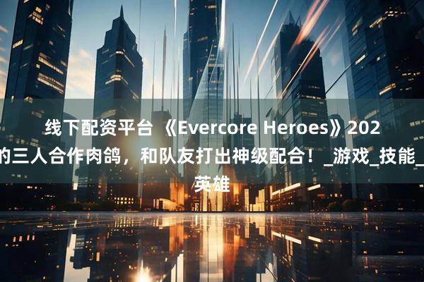线下配资平台 《Evercore Heroes》2025新的三人合作肉鸽，和队友打出神级配合！_游戏_技能_英雄
