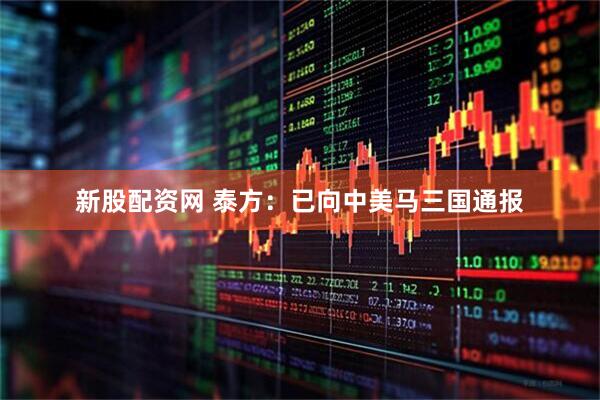 新股配资网 泰方：已向中美马三国通报
