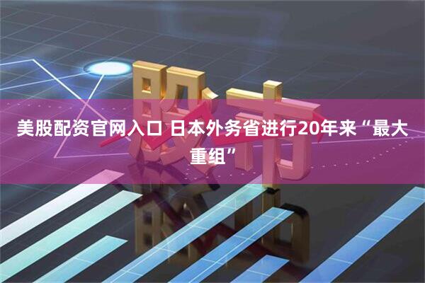美股配资官网入口 日本外务省进行20年来“最大重组”