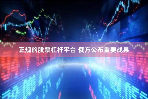 正规的股票杠杆平台 俄方公布重要战果