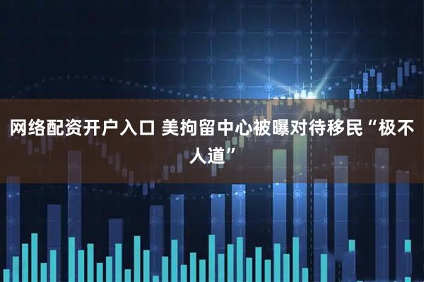 网络配资开户入口 美拘留中心被曝对待移民“极不人道”
