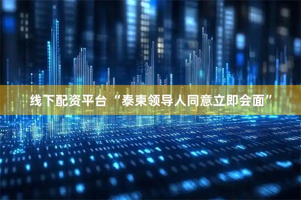 线下配资平台 “泰柬领导人同意立即会面”