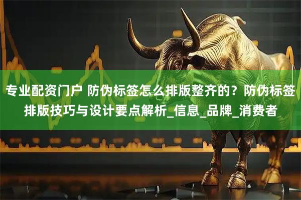 专业配资门户 防伪标签怎么排版整齐的？防伪标签排版技巧与设计要点解析_信息_品牌_消费者