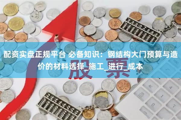 配资实盘正规平台 必备知识：钢结构大门预算与造价的材料选择_施工_进行_成本