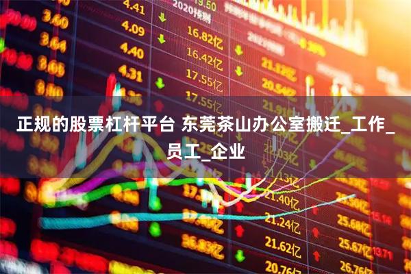 正规的股票杠杆平台 东莞茶山办公室搬迁_工作_员工_企业