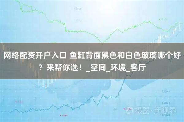 网络配资开户入口 鱼缸背面黑色和白色玻璃哪个好？来帮你选！_空间_环境_客厅