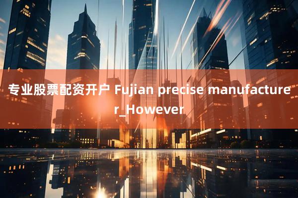 专业股票配资开户 Fujian precise manufacturer_However