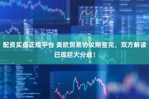 配资实盘正规平台 美欧贸易协议刚签完，双方解读已现巨大分歧！