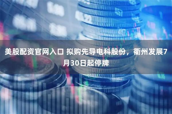 美股配资官网入口 拟购先导电科股份，衢州发展7月30日起停牌