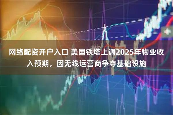 网络配资开户入口 美国铁塔上调2025年物业收入预期，因无线运营商争夺基础设施