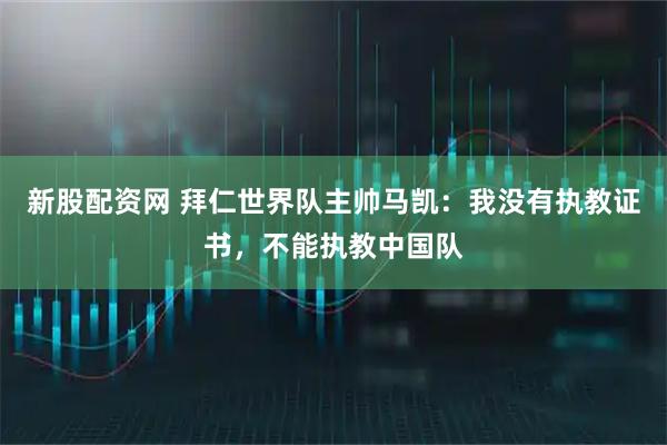 新股配资网 拜仁世界队主帅马凯：我没有执教证书，不能执教中国队