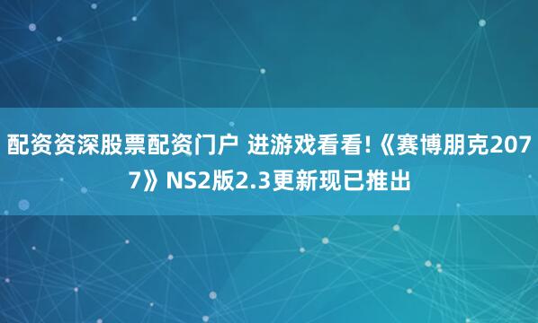 配资资深股票配资门户 进游戏看看!《赛博朋克2077》NS2版2.3更新现已推出