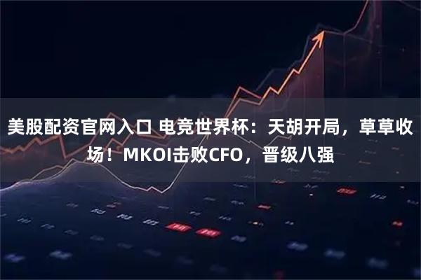 美股配资官网入口 电竞世界杯：天胡开局，草草收场！MKOI击败CFO，晋级八强