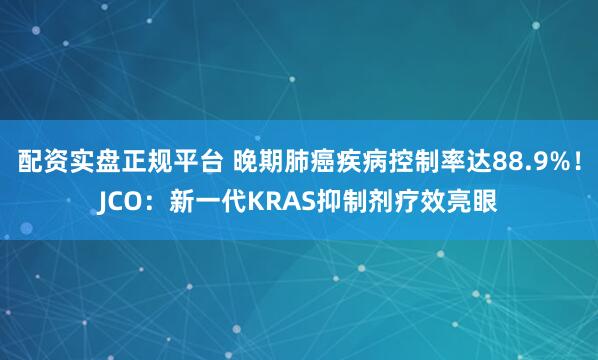 配资实盘正规平台 晚期肺癌疾病控制率达88.9%！JCO：新一代KRAS抑制剂疗效亮眼