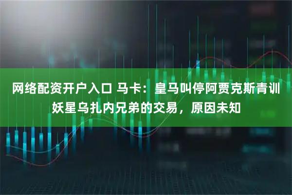 网络配资开户入口 马卡：皇马叫停阿贾克斯青训妖星乌扎内兄弟的交易，原因未知