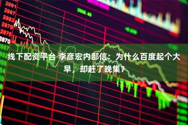 线下配资平台 李彦宏内部信：为什么百度起个大早，却赶了晚集？