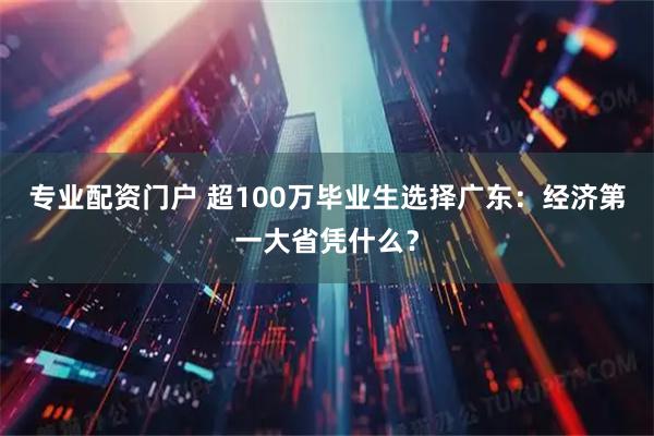专业配资门户 超100万毕业生选择广东：经济第一大省凭什么？