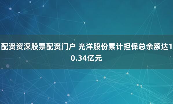配资资深股票配资门户 光洋股份累计担保总余额达10.34亿元