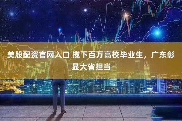 美股配资官网入口 揽下百万高校毕业生，广东彰显大省担当