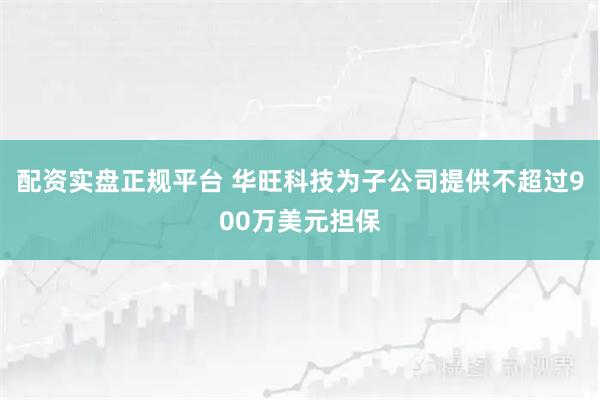 配资实盘正规平台 华旺科技为子公司提供不超过900万美元担保
