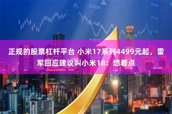 正规的股票杠杆平台 小米17系列4499元起，雷军回应建议叫小米18：悠着点