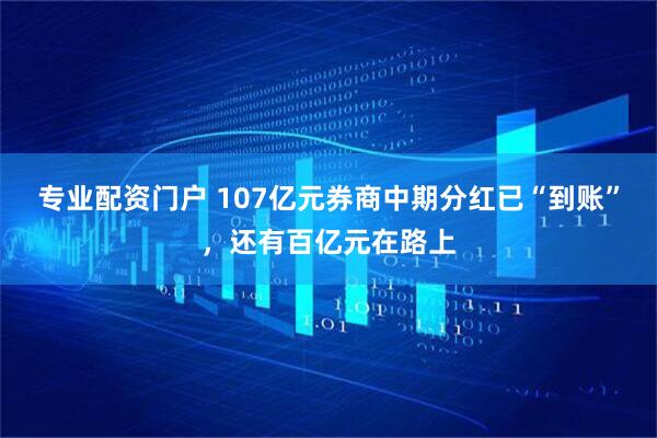 专业配资门户 107亿元券商中期分红已“到账”，还有百亿元在路上