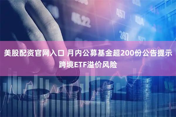 美股配资官网入口 月内公募基金超200份公告提示跨境ETF溢价风险