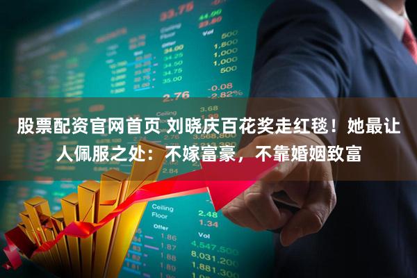 股票配资官网首页 刘晓庆百花奖走红毯！她最让人佩服之处：不嫁富豪，不靠婚姻致富
