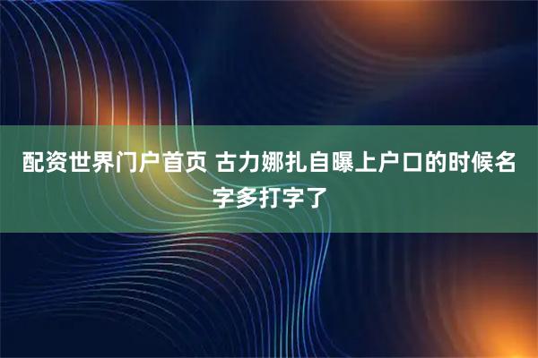 配资世界门户首页 古力娜扎自曝上户口的时候名字多打字了