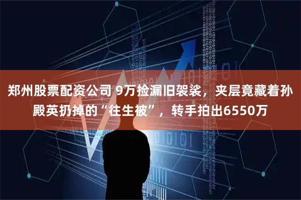 郑州股票配资公司 9万捡漏旧袈裟，夹层竟藏着孙殿英扔掉的“往生被”，转手拍出6550万