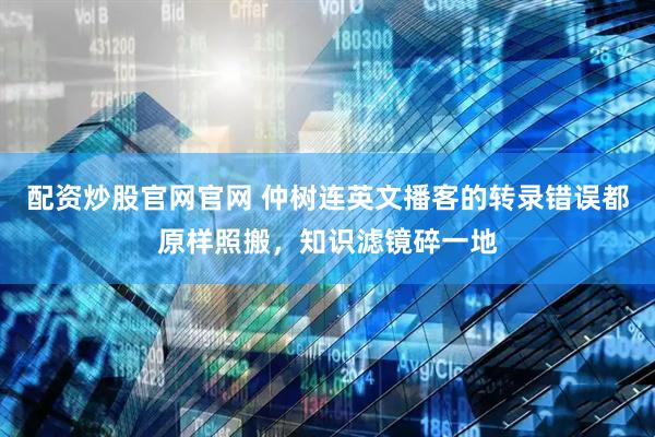 配资炒股官网官网 仲树连英文播客的转录错误都原样照搬，知识滤镜碎一地